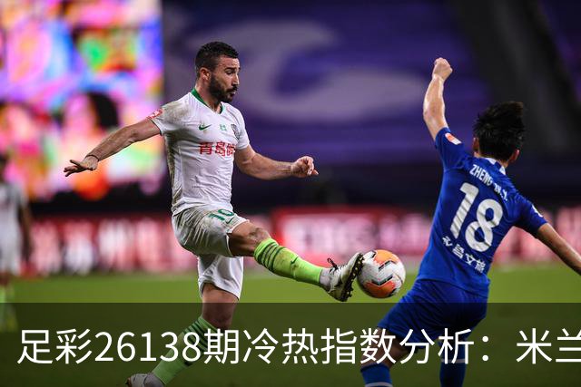 足彩26138期冷热指数分析：米兰有望获胜